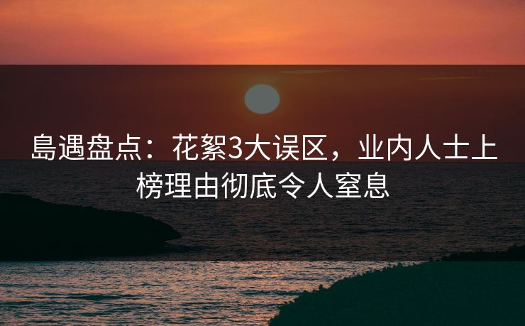 島遇盘点：花絮3大误区，业内人士上榜理由彻底令人窒息